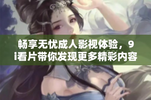 畅享无忧成人影视体验，9i看片带你发现更多精彩内容