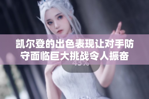 凯尔登的出色表现让对手防守面临巨大挑战令人振奋