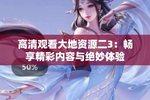 高清观看大地资源二3：畅享精彩内容与绝妙体验