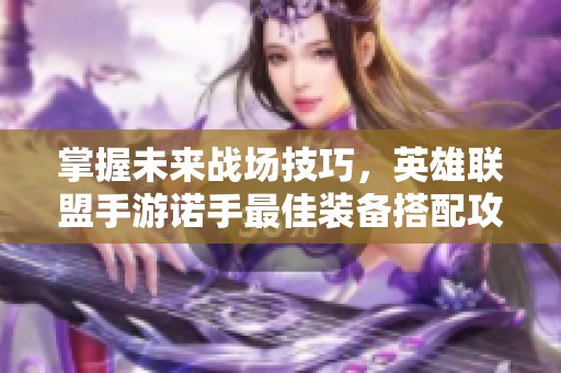 掌握未来战场技巧，英雄联盟手游诺手最佳装备搭配攻略分享