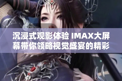 沉浸式观影体验 IMAX大屏幕带你领略视觉盛宴的精彩大片