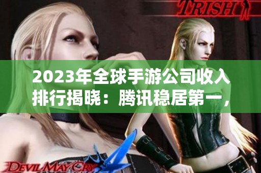 2023年全球手游公司收入排行揭晓：腾讯稳居第一，B站表现亮眼