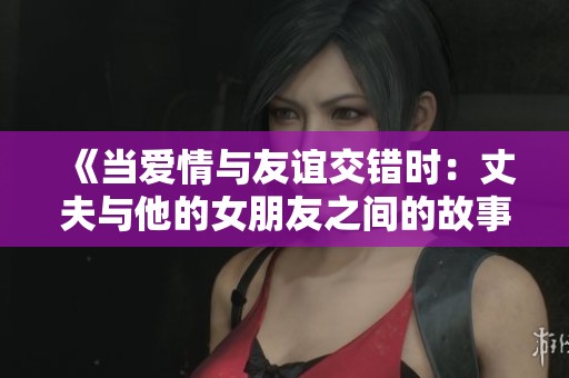 《当爱情与友谊交错时：丈夫与他的女朋友之间的故事》