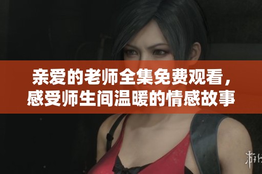 亲爱的老师全集免费观看，感受师生间温暖的情感故事