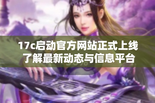 17c启动官方网站正式上线 了解最新动态与信息平台