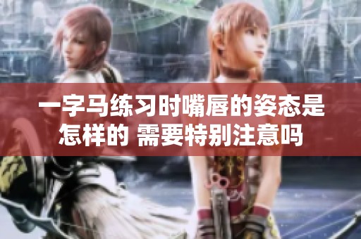 一字马练习时嘴唇的姿态是怎样的 需要特别注意吗