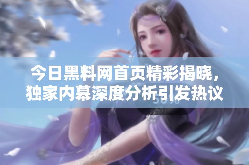 今日黑料网首页精彩揭晓，独家内幕深度分析引发热议