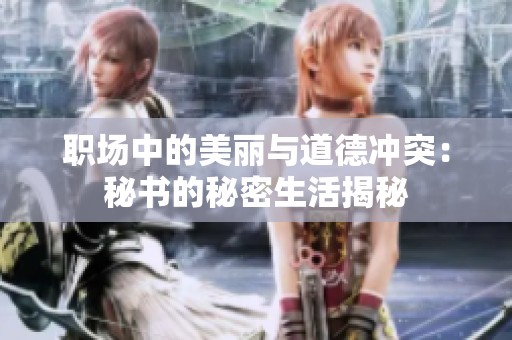 职场中的美丽与道德冲突：秘书的秘密生活揭秘