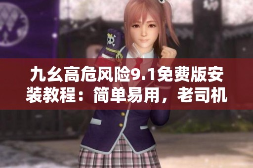 九幺高危风险9.1免费版安装教程：简单易用，老司机分享经验