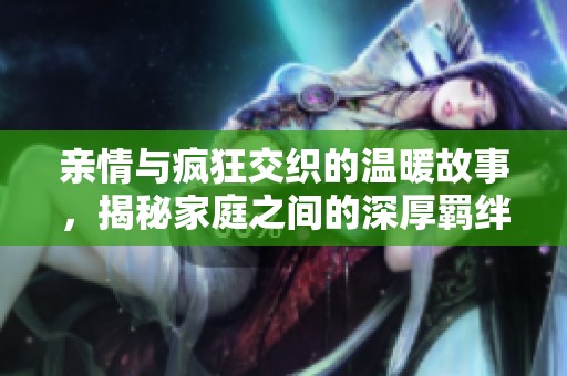 亲情与疯狂交织的温暖故事，揭秘家庭之间的深厚羁绊