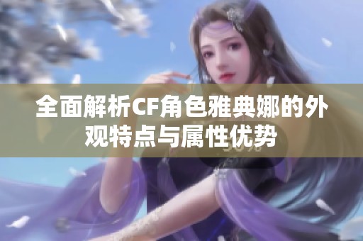 全面解析CF角色雅典娜的外观特点与属性优势