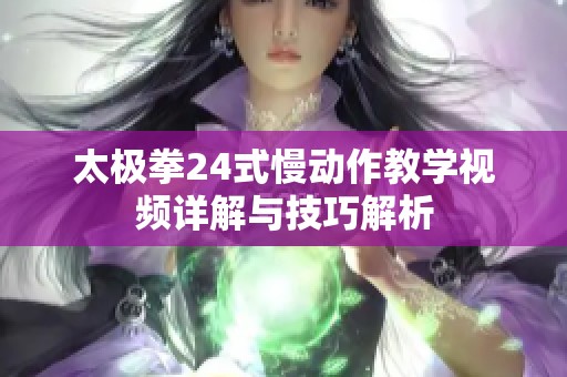 太极拳24式慢动作教学视频详解与技巧解析