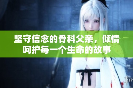 坚守信念的骨科父亲，倾情呵护每一个生命的故事