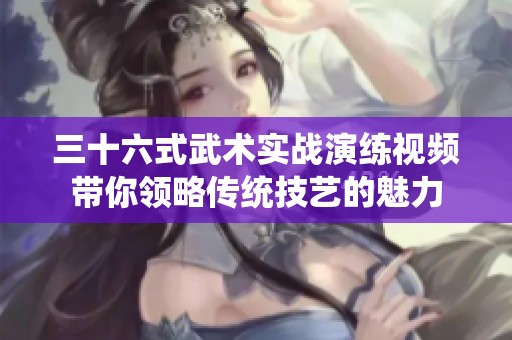三十六式武术实战演练视频带你领略传统技艺的魅力