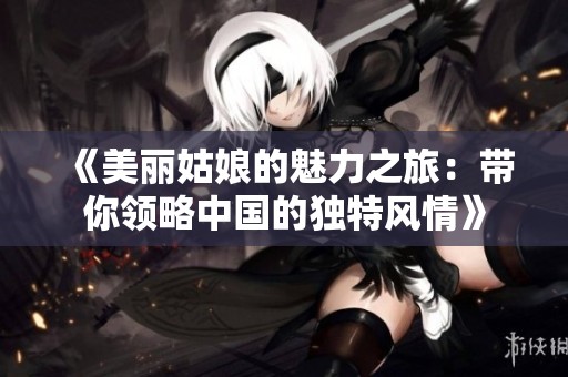 《美丽姑娘的魅力之旅：带你领略中国的独特风情》