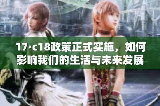 17·c18政策正式实施，如何影响我们的生活与未来发展