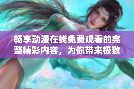 畅享动漫在线免费观看的完整精彩内容，为你带来极致体验