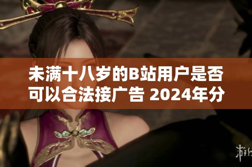 未满十八岁的B站用户是否可以合法接广告 2024年分析