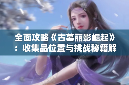 全面攻略《古墓丽影崛起》：收集品位置与挑战秘籍解析
