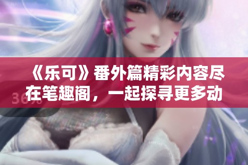 《乐可》番外篇精彩内容尽在笔趣阁，一起探寻更多动人故事！
