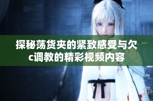 探秘荡货夹的紧致感受与欠c调教的精彩视频内容