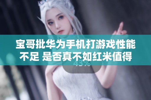 宝哥批华为手机打游戏性能不足 是否真不如红米值得深思