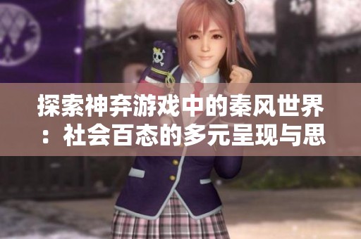 探索神弃游戏中的秦风世界：社会百态的多元呈现与思考