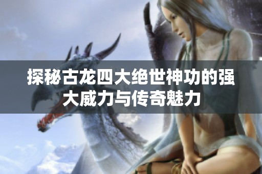 探秘古龙四大绝世神功的强大威力与传奇魅力