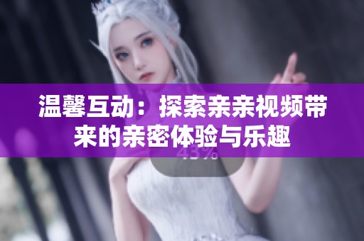 温馨互动：探索亲亲视频带来的亲密体验与乐趣
