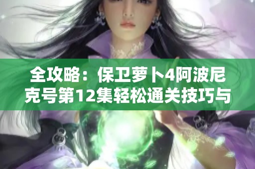 全攻略：保卫萝卜4阿波尼克号第12集轻松通关技巧与塔防策略分享