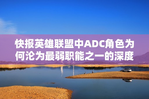 快报英雄联盟中ADC角色为何沦为最弱职能之一的深度分析