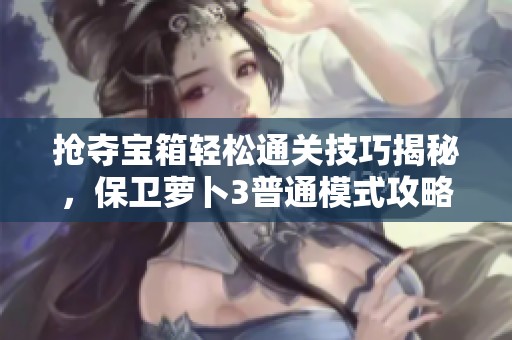 抢夺宝箱轻松通关技巧揭秘，保卫萝卜3普通模式攻略全解析