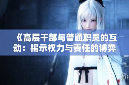 《高层干部与普通职员的互动：揭示权力与责任的博弈》