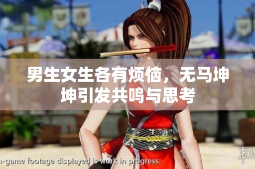 男生女生各有烦恼，无马坤坤引发共鸣与思考