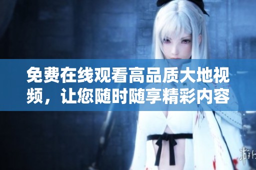 免费在线观看高品质大地视频，让您随时随享精彩内容
