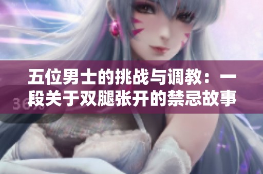 五位男士的挑战与调教：一段关于双腿张开的禁忌故事