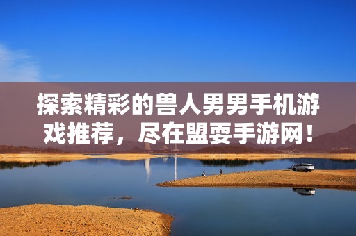 探索精彩的兽人男男手机游戏推荐，尽在盟耍手游网！