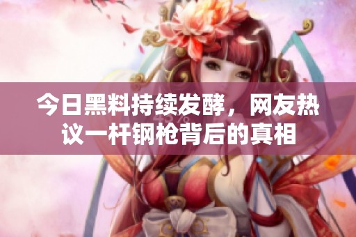 今日黑料持续发酵，网友热议一杆钢枪背后的真相
