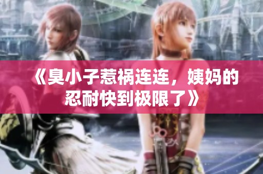 《臭小子惹祸连连，姨妈的忍耐快到极限了》