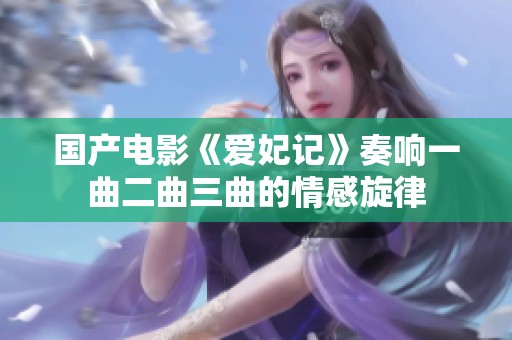 国产电影《爱妃记》奏响一曲二曲三曲的情感旋律