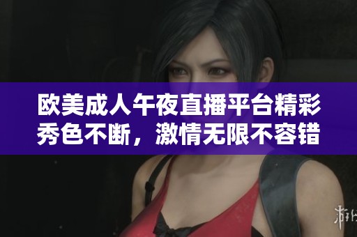 欧美成人午夜直播平台精彩秀色不断，激情无限不容错过