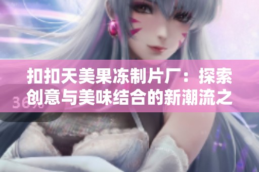 扣扣天美果冻制片厂：探索创意与美味结合的新潮流之旅
