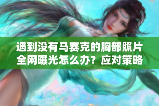 遇到没有马赛克的胸部照片全网曝光怎么办？应对策略分享