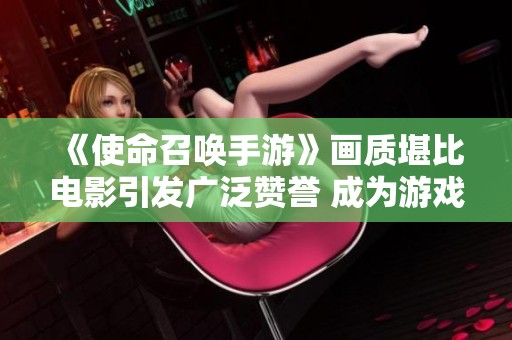 《使命召唤手游》画质堪比电影引发广泛赞誉 成为游戏一大亮点