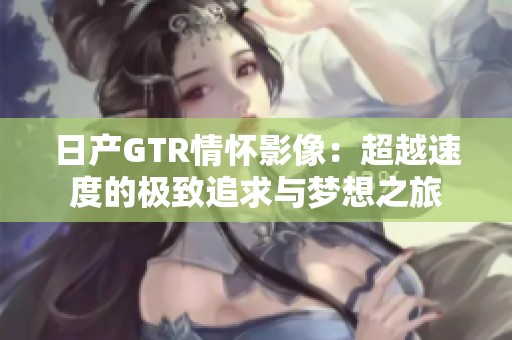日产GTR情怀影像：超越速度的极致追求与梦想之旅