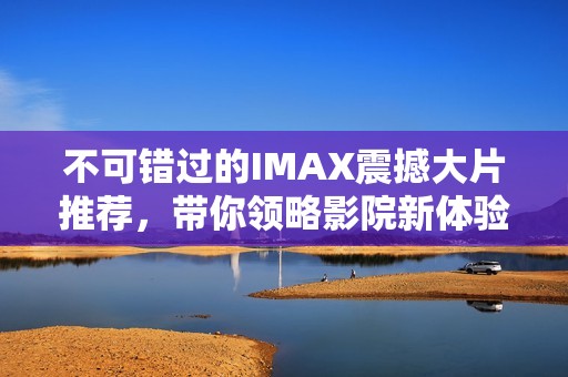 不可错过的IMAX震撼大片推荐，带你领略影院新体验