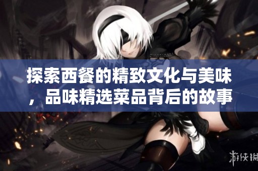 探索西餐的精致文化与美味，品味精选菜品背后的故事分享