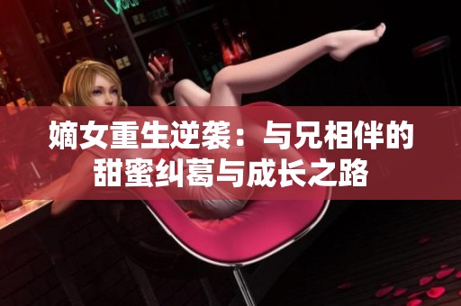嫡女重生逆袭：与兄相伴的甜蜜纠葛与成长之路