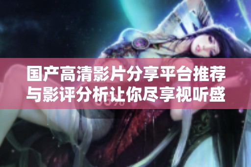 国产高清影片分享平台推荐与影评分析让你尽享视听盛宴
