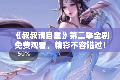 《叔叔请自重》第二季全剧免费观看，精彩不容错过！